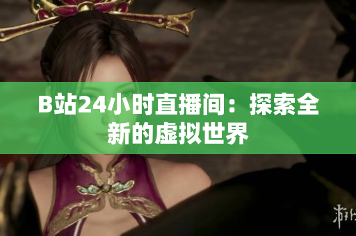 B站24小時(shí)直播間：探索全新的虛擬世界