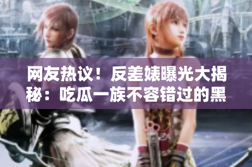 網(wǎng)友熱議！反差婊曝光大揭秘：吃瓜一族不容錯(cuò)過(guò)的黑料！