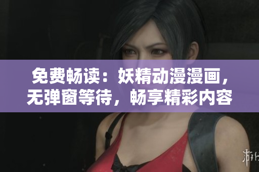 免費(fèi)暢讀：妖精動(dòng)漫漫畫，無彈窗等待，暢享精彩內(nèi)容
