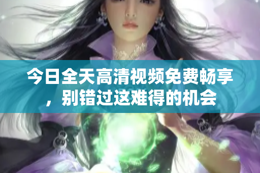 今日全天高清視頻免費(fèi)暢享，別錯(cuò)過(guò)這難得的機(jī)會(huì)