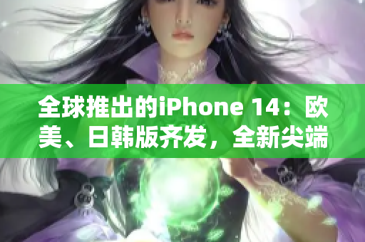 全球推出的iPhone 14：歐美、日韓版齊發(fā)，全新尖端科技！