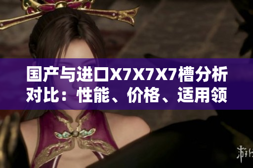 國產(chǎn)與進口X7X7X7槽分析對比：性能、價格、適用領(lǐng)域一一對比