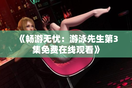《暢游無憂：游泳先生第3集免費(fèi)在線觀看》