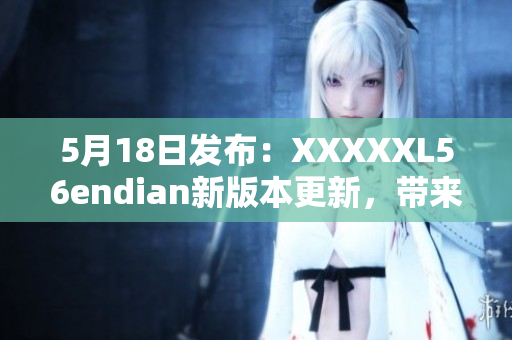 5月18日發(fā)布：XXXXXL56endian新版本更新，帶來(lái)全新體驗(yàn)