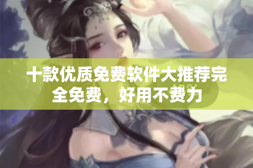 十款優(yōu)質(zhì)免費軟件大推薦完全免費，好用不費力