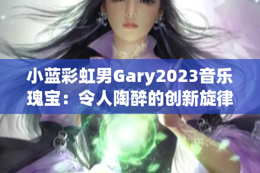 小藍彩虹男Gary2023音樂瑰寶：令人陶醉的創(chuàng)新旋律