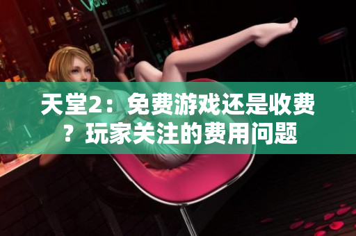 天堂2：免費(fèi)游戲還是收費(fèi)？玩家關(guān)注的費(fèi)用問(wèn)題