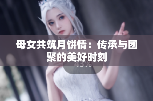母女共筑月餅情：傳承與團(tuán)聚的美好時(shí)刻
