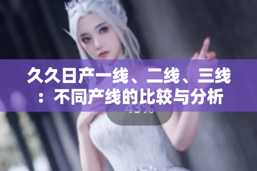 久久日產(chǎn)一線(xiàn)、二線(xiàn)、三線(xiàn)：不同產(chǎn)線(xiàn)的比較與分析