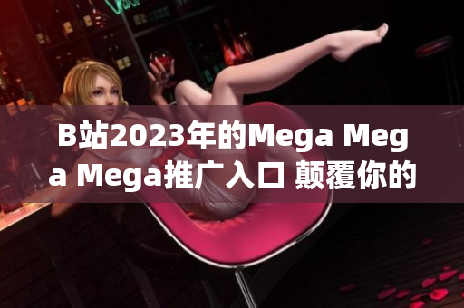 B站2023年的Mega Mega Mega推廣入口 顛覆你的娛樂體驗(yàn)!