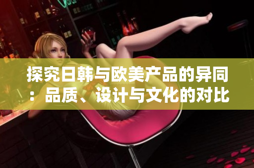 探究日韓與歐美產(chǎn)品的異同：品質(zhì)、設(shè)計(jì)與文化的對(duì)比