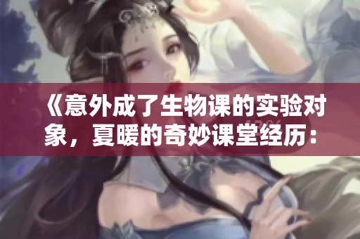 《意外成了生物課的實(shí)驗(yàn)對象，夏暖的奇妙課堂經(jīng)歷：從學(xué)生到活教材》