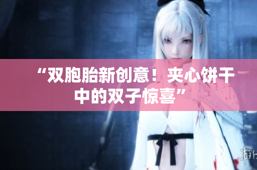 “雙胞胎新創(chuàng)意！夾心餅干中的雙子驚喜”