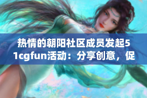 熱情的朝陽社區(qū)成員發(fā)起51cgfun活動(dòng)：分享創(chuàng)意，促進(jìn)互動(dòng)