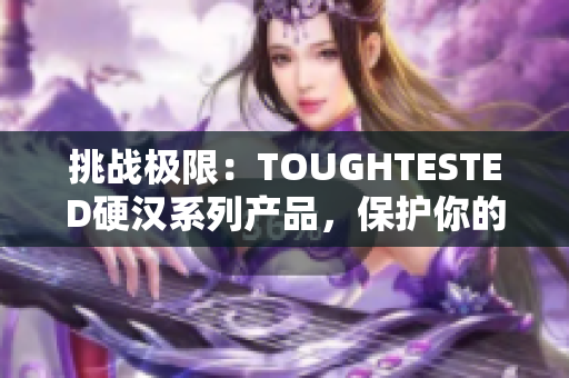 挑戰(zhàn)極限：TOUGHTESTED硬漢系列產(chǎn)品，保護你的設備安全