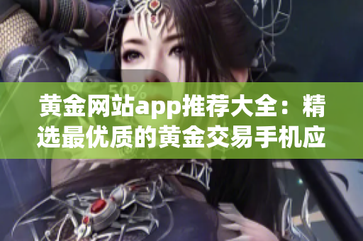 黃金網(wǎng)站app推薦大全：精選最優(yōu)質(zhì)的黃金交易手機應(yīng)用推薦