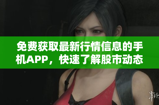 免費(fèi)獲取最新行情信息的手機(jī)APP，快速了解股市動(dòng)態(tài)