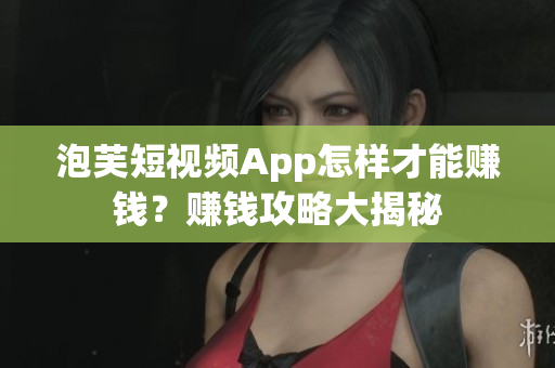 泡芙短視頻App怎樣才能賺錢？賺錢攻略大揭秘
