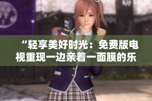“輕享美好時(shí)光：免費(fèi)版電視重現(xiàn)一邊親著一面膜的樂趣！”