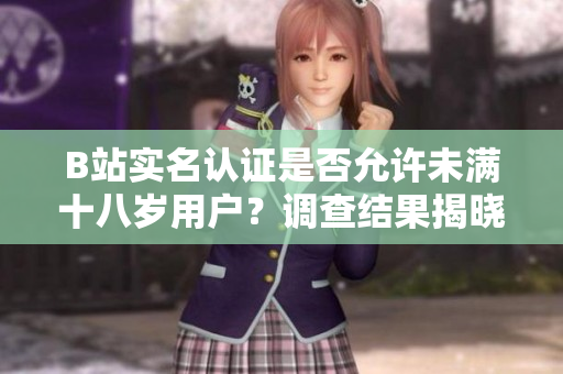 B站實(shí)名認(rèn)證是否允許未滿十八歲用戶？調(diào)查結(jié)果揭曉