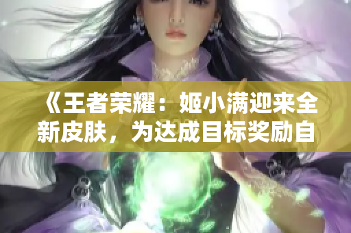 《王者榮耀：姬小滿迎來全新皮膚，為達(dá)成目標(biāo)獎勵自己獨特外觀》