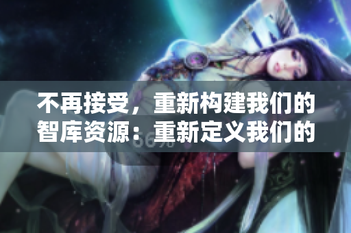 不再接受，重新構(gòu)建我們的智庫資源：重新定義我們的發(fā)展路徑