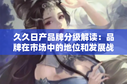 久久日產(chǎn)品牌分級解讀：品牌在市場中的地位和發(fā)展戰(zhàn)略