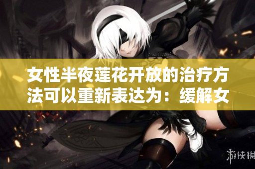 女性半夜蓮花開放的治療方法可以重新表達(dá)為：緩解女性夜間蓮花綜合癥的有效療法