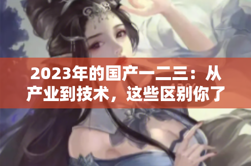2023年的國產(chǎn)一二三：從產(chǎn)業(yè)到技術(shù)，這些區(qū)別你了解嗎？