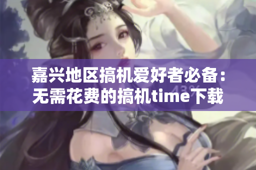 嘉興地區(qū)搞機(jī)愛好者必備：無需花費(fèi)的搞機(jī)time下載