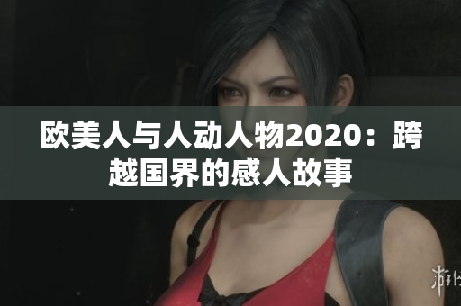 歐美人與人動(dòng)人物2020：跨越國(guó)界的感人故事