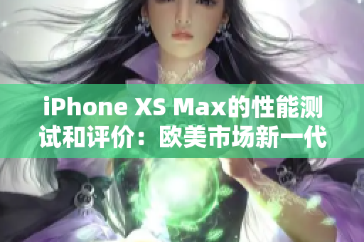 iPhone XS Max的性能測(cè)試和評(píng)價(jià)：歐美市場(chǎng)新一代旗航手機(jī)性能體驗(yàn)