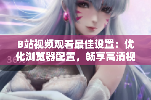 B站視頻觀看最佳設(shè)置：優(yōu)化瀏覽器配置，暢享高清視頻體驗(yàn)