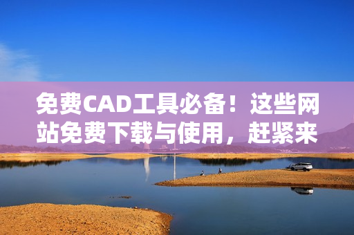 免費(fèi)CAD工具必備！這些網(wǎng)站免費(fèi)下載與使用，趕緊來看看！