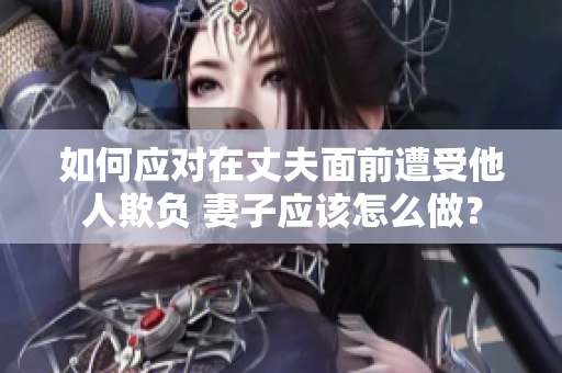 如何應(yīng)對(duì)在丈夫面前遭受他人欺負(fù) 妻子應(yīng)該怎么做？
