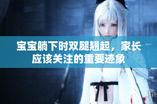 寶寶躺下時(shí)雙腿翹起，家長(zhǎng)應(yīng)該關(guān)注的重要跡象