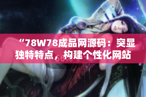 “78W78成品網(wǎng)源碼：突顯獨(dú)特特點(diǎn)，構(gòu)建個(gè)性化網(wǎng)站的最佳選擇！”