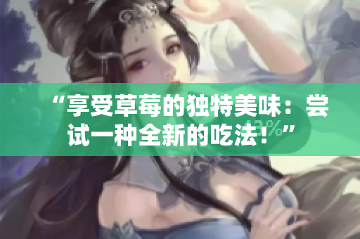 “享受草莓的獨(dú)特美味：嘗試一種全新的吃法！”