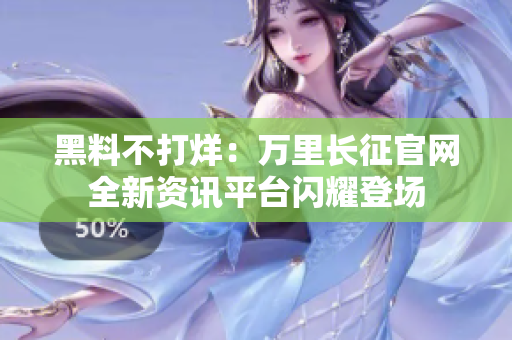 黑料不打烊：萬里長征官網(wǎng)全新資訊平臺(tái)閃耀登場(chǎng)