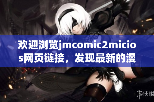 歡迎瀏覽jmcomic2micios網(wǎng)頁鏈接，發(fā)現(xiàn)最新的漫畫資源！