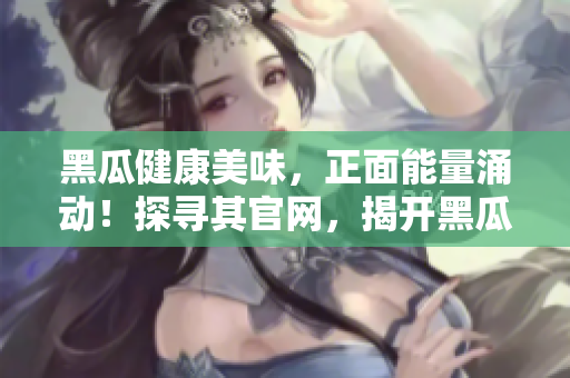 黑瓜健康美味，正面能量涌動(dòng)！探尋其官網(wǎng)，揭開黑瓜料理的魅力所在