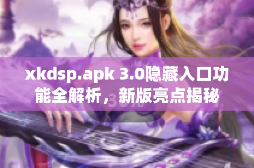 xkdsp.apk 3.0隱藏入口功能全解析，新版亮點(diǎn)揭秘