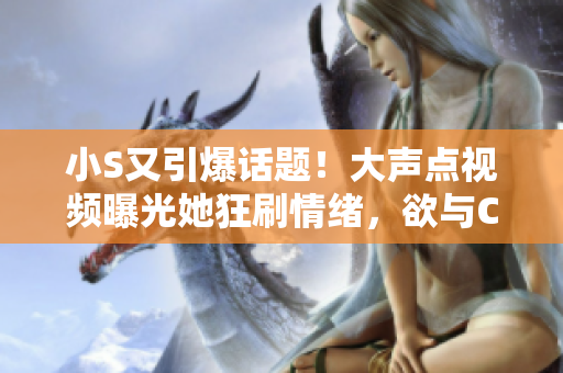 小S又引爆話題！大聲點(diǎn)視頻曝光她狂刷情緒，欲與C“決戰(zhàn)”，粉絲熱議何去何從