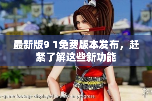 最新版9 1免費(fèi)版本發(fā)布，趕緊了解這些新功能