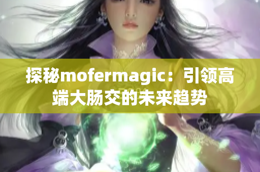 探秘mofermagic：引領(lǐng)高端大腸交的未來(lái)趨勢(shì)