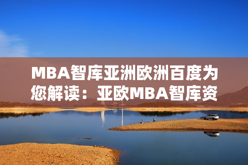 MBA智庫(kù)亞洲歐洲百度為您解讀：亞歐MBA智庫(kù)資訊全面解析