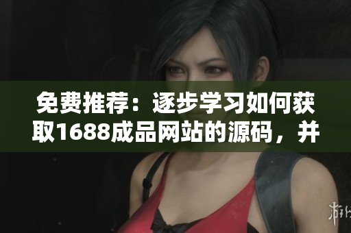 免費推薦：逐步學習如何獲取1688成品網(wǎng)站的源碼，并開始您的網(wǎng)站定制之旅！