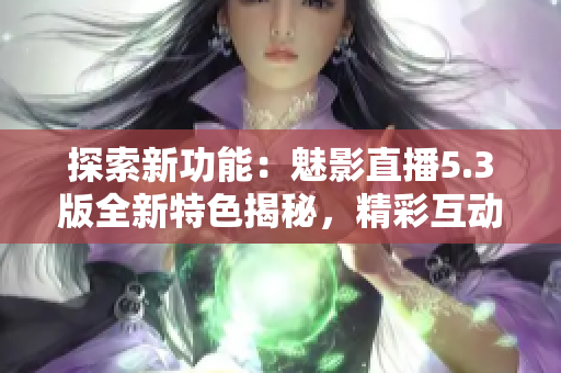 探索新功能：魅影直播5.3版全新特色揭秘，精彩互動(dòng)等你體驗(yàn)！