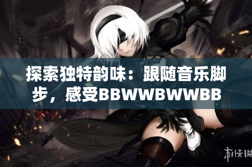 探索獨(dú)特韻味：跟隨音樂腳步，感受BBWWBWWBBWW的美妙滋潤(rùn)