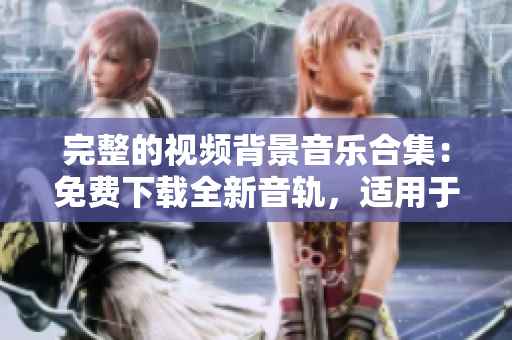 完整的視頻背景音樂合集：免費下載全新音軌，適用于各種場景！